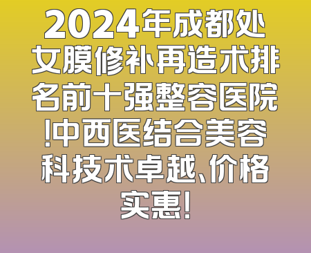 2024年成都处女膜修补再造术排名前十强整容医院！中西医结合美容科技术卓越、价格实惠！