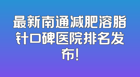 最新南通减肥溶脂针口碑医院排名发布！