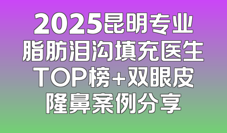 2025昆明专业脂肪泪沟填充医生TOP榜+双眼皮隆鼻案例分享