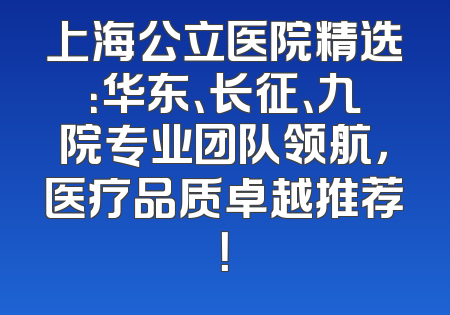 上海公立医院精选：华东、长征、九院专业团队领航，医疗品质卓越推荐！