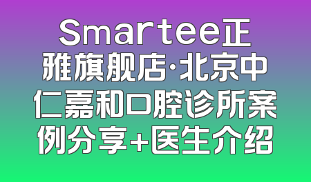 Smartee正雅旗舰店·北京中仁嘉和口腔诊所案例分享+医生介绍
