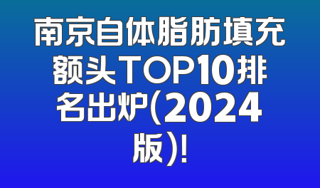 南京自体脂肪填充额头TOP10排名出炉（2024版）！