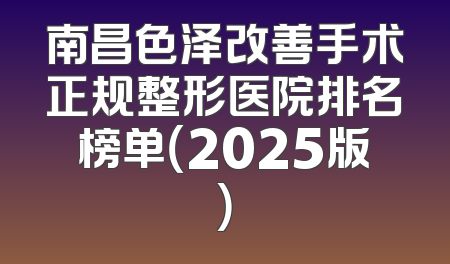 南昌色泽改善手术正规整形医院排名榜单（2025版）