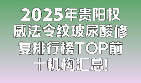 2025年贵阳权威法令纹玻尿酸修复排行榜TOP前十机构汇总！