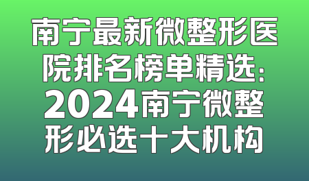 南宁最新微整形医院排名榜单精选：2024南宁微整形必选十大机构