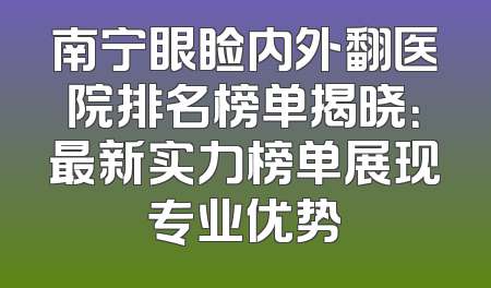 南宁眼睑内外翻医院排名榜单揭晓：最新实力榜单展现专业优势