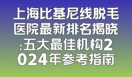 上海比基尼线脱毛医院最新排名揭晓：五大最佳机构2024年参考指南