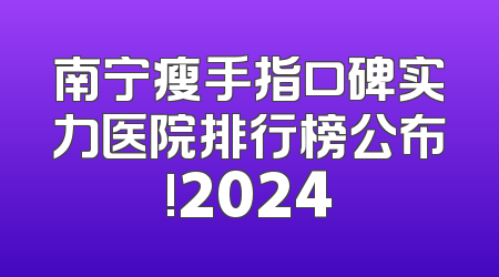 南宁瘦手指口碑实力医院排行榜公布!2024