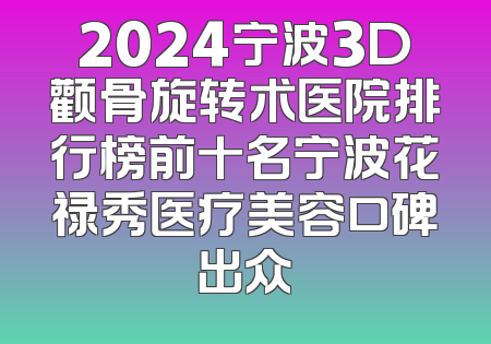 2024宁波3D颧骨旋转术医院排行榜前十名宁波花禄秀医疗美容口碑出众