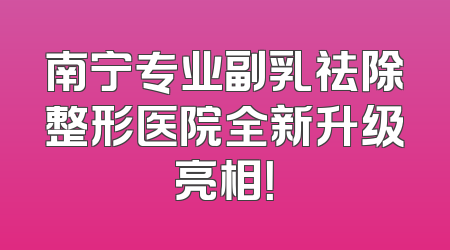 南宁专业副乳祛除整形医院全新升级亮相！