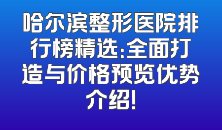 哈尔滨整形医院排行榜精选：全面打造与价格预览优势介绍！