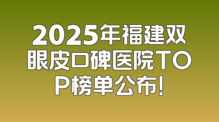 2025年福建双眼皮口碑医院TOP榜单公布！