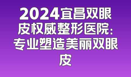 2024宜昌双眼皮权威整形医院：专业塑造美丽双眼皮