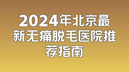 2024年北京最新无痛脱毛医院推荐指南