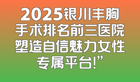 2025银川丰胸手术排名前三医院塑造自信魅力女性专属平台！”