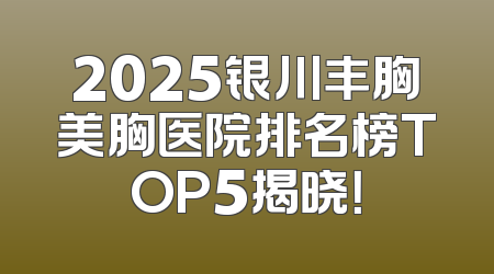 2025银川丰胸美胸医院排名榜TOP5揭晓！