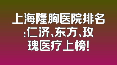 上海隆胸医院排名：仁济、东方、玫瑰医疗上榜！