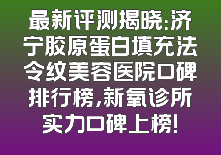 最新评测揭晓：济宁胶原蛋白填充法令纹美容医院口碑排行榜，新氧诊所实力口碑上榜！