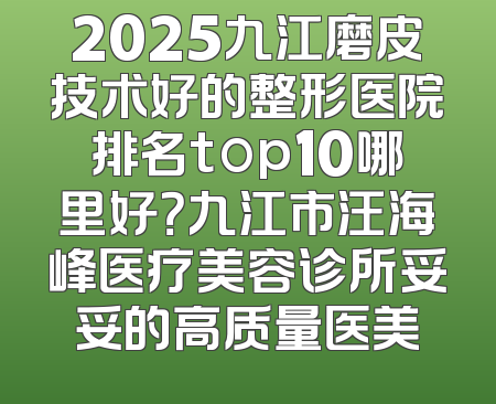 2025九江磨皮技术好的整形医院排名top10哪里好？九江市汪海峰医疗美容诊所妥妥的高质量医美