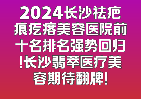 2024长沙祛疤痕疙瘩美容医院前十名排名强势回归！长沙翡萃医疗美容期待翻牌！