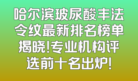 哈尔滨玻尿酸丰法令纹最新排名榜单揭晓！专业机构评选前十名出炉！