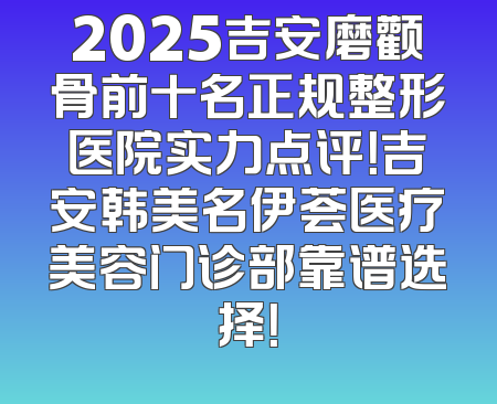 2025吉安磨颧骨前十名正规整形医院实力点评！吉安韩美名伊荟医疗美容门诊部靠谱选择！