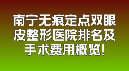 南宁无痕定点双眼皮整形医院排名及手术费用概览！
