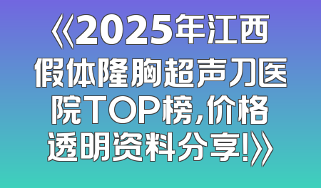 《2025年江西假体隆胸超声刀医院TOP榜，价格透明资料分享！》