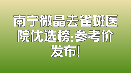 南宁微晶去雀斑医院优选榜：参考价发布！