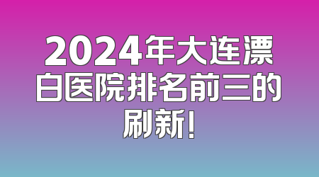 2024年大连漂白医院排名前三的刷新!