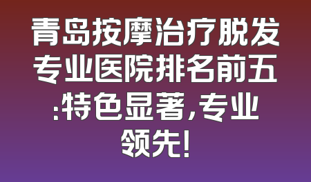 青岛按摩治疗脱发专业医院排名前五：特色显著，专业领先！