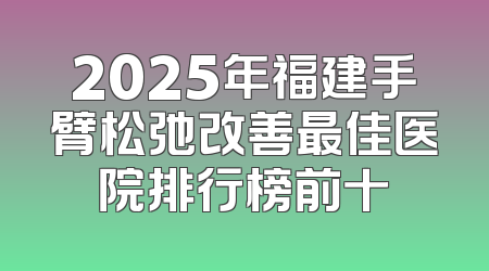 2025年福建手臂松弛改善最佳医院排行榜前十