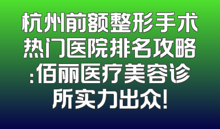 杭州前额整形手术热门医院排名攻略：佰丽医疗美容诊所实力出众！