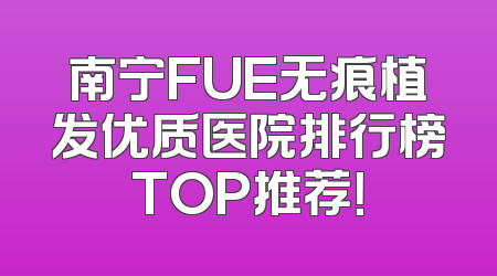 南宁FUE无痕植发优质医院排行榜TOP推荐！