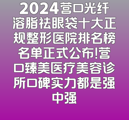 2024营口光纤溶脂祛眼袋十大正规整形医院排名榜名单正式公布！营口臻美医疗美容诊所口碑实力都是强中强