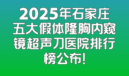 2025年石家庄五大假体隆胸内窥镜超声刀医院排行榜公布！
