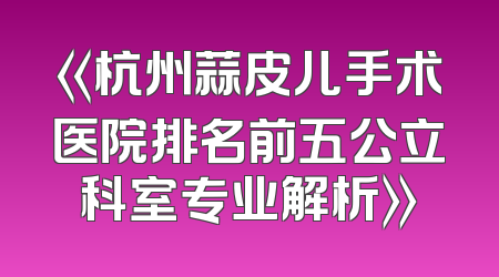 《杭州蒜皮儿手术医院排名前五公立科室专业解析》