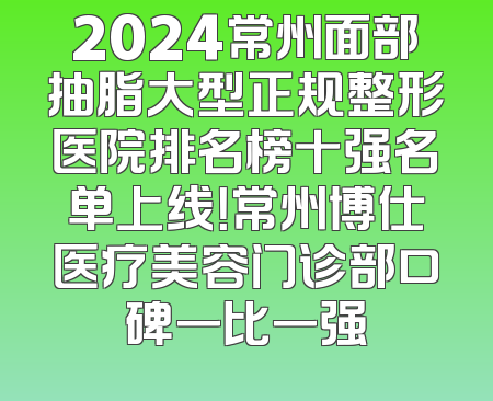 2024常州面部抽脂大型正规整形医院排名榜十强名单上线！常州博仕医疗美容门诊部口碑一比一强
