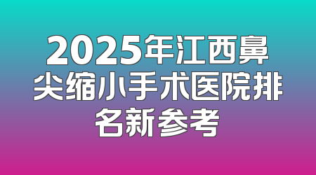 2025年江西鼻尖缩小手术医院排名新参考