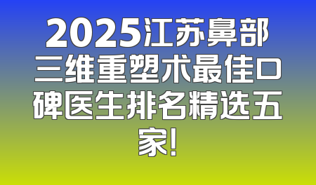 2025江苏鼻部三维重塑术最佳口碑医生排名精选五家！