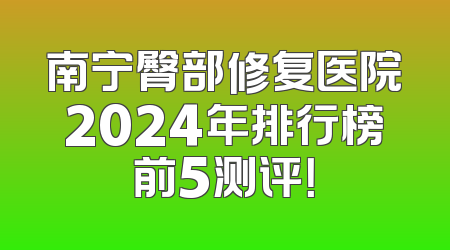 南宁臀部修复医院2024年排行榜前5测评！