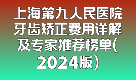 上海第九人民医院牙齿矫正费用详解及专家推荐榜单（2024版）