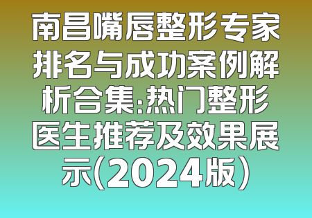 南昌嘴唇整形专家排名与成功案例解析合集：热门整形医生推荐及效果展示（2024版）