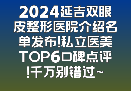 2024延吉双眼皮整形医院介绍名单发布！私立医美TOP6口碑点评！千万别错过~
