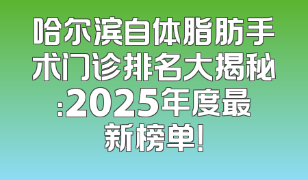 哈尔滨自体脂肪手术门诊排名大揭秘：2025年度最新榜单！