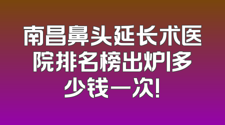 南昌鼻头延长术医院排名榜出炉丨多少钱一次!
