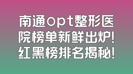 南通opt整形医院榜单新鲜出炉！红黑榜排名揭秘！