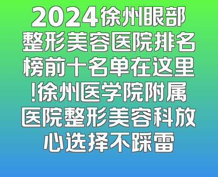 2024徐州眼部整形美容医院排名榜前十名单在这里！徐州医学院附属医院整形美容科放心选择不踩雷