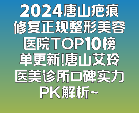 2024唐山疤痕修复正规整形美容医院TOP10榜单更新！唐山艾玲医美诊所口碑实力PK解析~