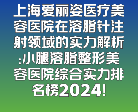 上海爱丽姿医疗美容医院在溶脂针注射领域的实力解析：小腿溶脂整形美容医院综合实力排名榜2024！